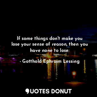 If some things don&#39;t make you lose your sense of reason, then you have none to lose.