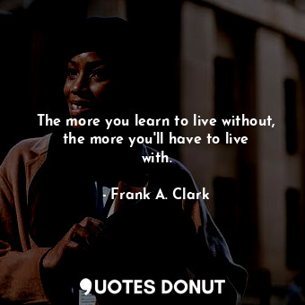  The more you learn to live without, the more you&#39;ll have to live with.... - Frank A. Clark - Quotes Donut