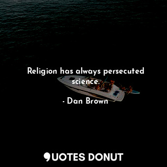 Religion has always persecuted science.