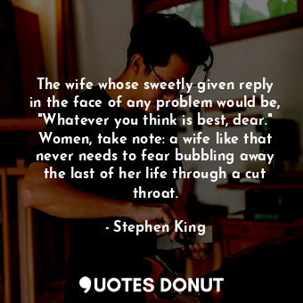 The wife whose sweetly given reply in the face of any problem would be, "Whatever you think is best, dear." Women, take note: a wife like that never needs to fear bubbling away the last of her life through a cut throat.