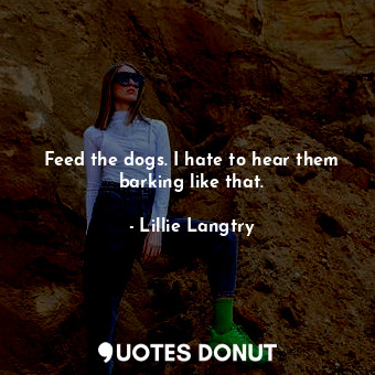  Feed the dogs. I hate to hear them barking like that.... - Lillie Langtry - Quotes Donut