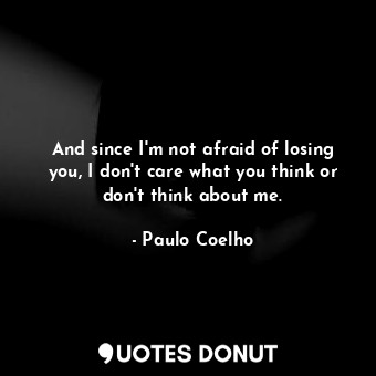  And since I'm not afraid of losing you, I don't care what you think or don't thi... - Paulo Coelho - Quotes Donut
