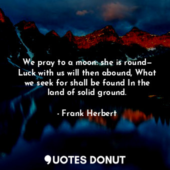 We pray to a moon: she is round— Luck with us will then abound, What we seek for shall be found In the land of solid ground.