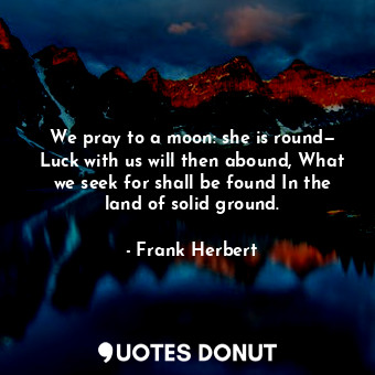  We pray to a moon: she is round— Luck with us will then abound, What we seek for... - Frank Herbert - Quotes Donut