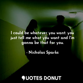  I could be whatever you want. you just tell me what you want and I'm gonna be th... - Nicholas Sparks - Quotes Donut
