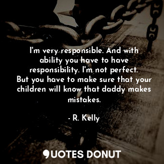 I&#39;m very responsible. And with ability you have to have responsibility. I&#39;m not perfect. But you have to make sure that your children will know that daddy makes mistakes.