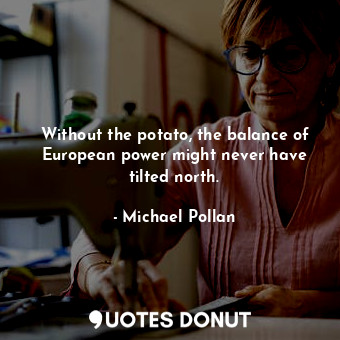  Without the potato, the balance of European power might never have tilted north.... - Michael Pollan - Quotes Donut