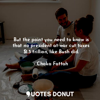  But the point you need to know is that no president at war cut taxes $1.5 trilli... - Chaka Fattah - Quotes Donut