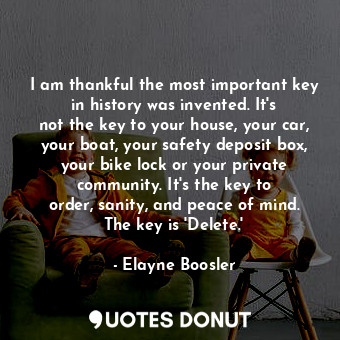 I am thankful the most important key in history was invented. It&#39;s not the key to your house, your car, your boat, your safety deposit box, your bike lock or your private community. It&#39;s the key to order, sanity, and peace of mind. The key is &#39;Delete.&#39;