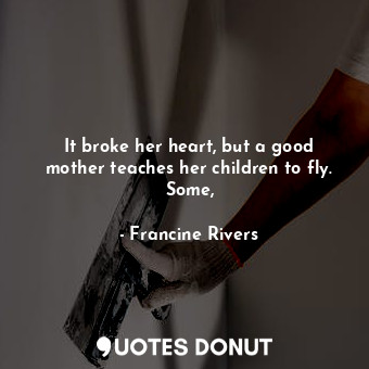  It broke her heart, but a good mother teaches her children to fly. Some,... - Francine Rivers - Quotes Donut