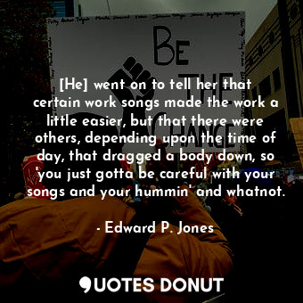  [He] went on to tell her that certain work songs made the work a little easier, ... - Edward P. Jones - Quotes Donut