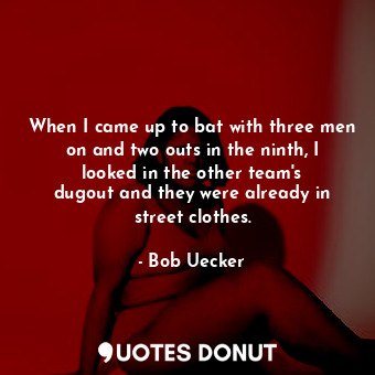  When I came up to bat with three men on and two outs in the ninth, I looked in t... - Bob Uecker - Quotes Donut