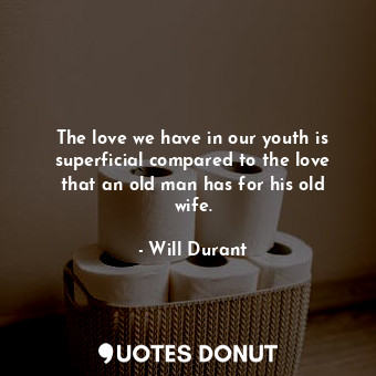 The love we have in our youth is superficial compared to the love that an old man has for his old wife.