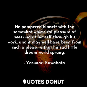  He pampered himself with the somewhat whimsical pleasure of sneering at himself ... - Yasunari Kawabata - Quotes Donut