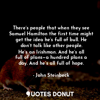 There’s people that when they see Samuel Hamilton the first time might get the idea he’s full of bull. He don’t talk like other people. He’s an Irishman. And he’s all full of plans—a hundred plans a day. And he’s all full of hope.