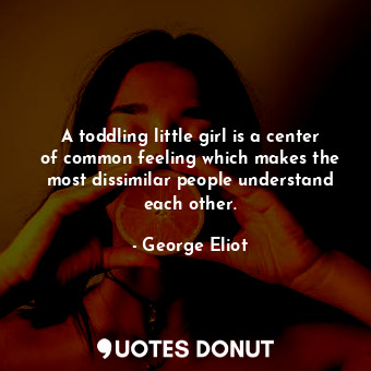  A toddling little girl is a center of common feeling which makes the most dissim... - George Eliot - Quotes Donut