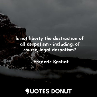  Is not liberty the destruction of all despotism - including, of course, legal de... - Frederic Bastiat - Quotes Donut