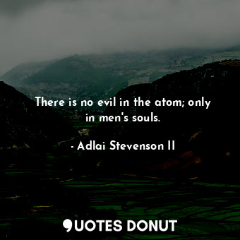  There is no evil in the atom; only in men&#39;s souls.... - Adlai Stevenson II - Quotes Donut