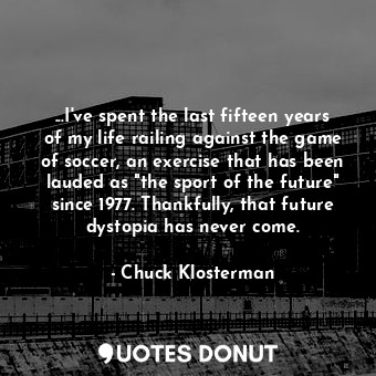 ...I've spent the last fifteen years of my life railing against the game of soccer, an exercise that has been lauded as "the sport of the future" since 1977. Thankfully, that future dystopia has never come.