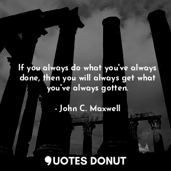 If you always do what you've always done, then you will always get what you've always gotten.