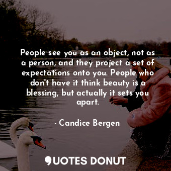 People see you as an object, not as a person, and they project a set of expectations onto you. People who don&#39;t have it think beauty is a blessing, but actually it sets you apart.