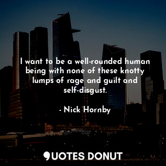  I want to be a well-rounded human being with none of these knotty lumps of rage ... - Nick Hornby - Quotes Donut