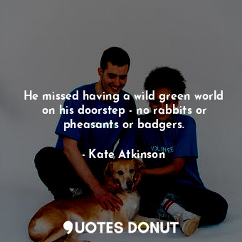  He missed having a wild green world on his doorstep - no rabbits or pheasants or... - Kate Atkinson - Quotes Donut