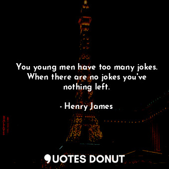 You young men have too many jokes. When there are no jokes you've nothing left.