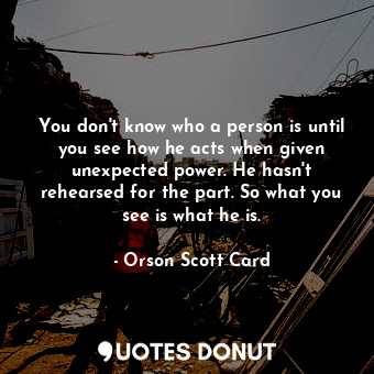  You don't know who a person is until you see how he acts when given unexpected p... - Orson Scott Card - Quotes Donut