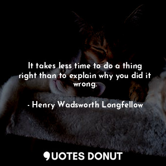  It takes less time to do a thing right than to explain why you did it wrong.... - Henry Wadsworth Longfellow - Quotes Donut