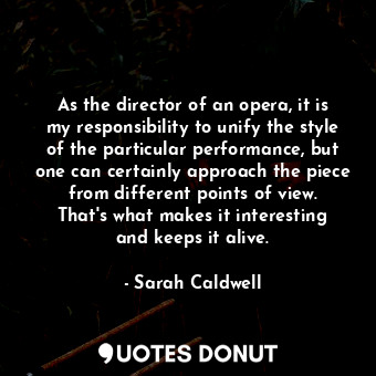 As the director of an opera, it is my responsibility to unify the style of the p... - Sarah Caldwell - Quotes Donut