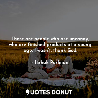  There are people who are uncanny, who are finished products at a young age. I wa... - Itzhak Perlman - Quotes Donut