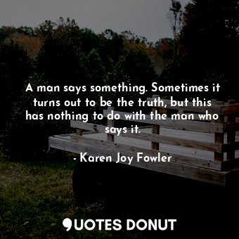  A man says something. Sometimes it turns out to be the truth, but this has nothi... - Karen Joy Fowler - Quotes Donut