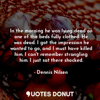  In the morning he was lying dead on one of the beds fully clothed. He was dead. ... - Dennis Nilsen - Quotes Donut