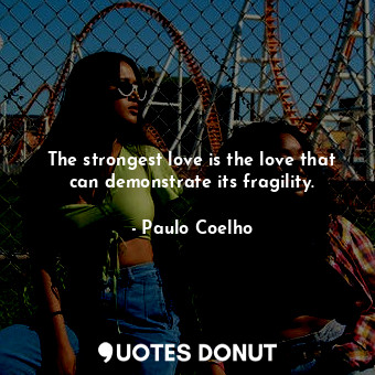 The strongest love is the love that can demonstrate its fragility.