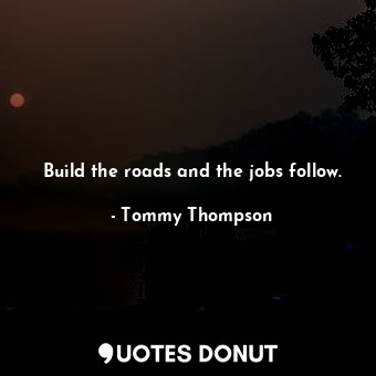 Build the roads and the jobs follow.