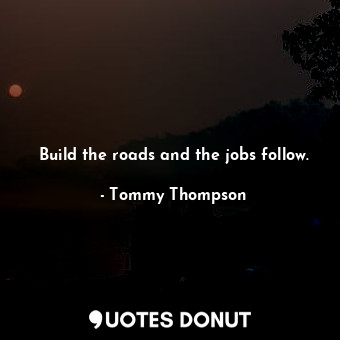  Build the roads and the jobs follow.... - Tommy Thompson - Quotes Donut