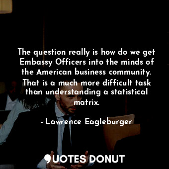  The question really is how do we get Embassy Officers into the minds of the Amer... - Lawrence Eagleburger - Quotes Donut