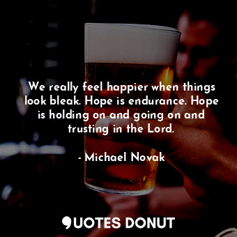  We really feel happier when things look bleak. Hope is endurance. Hope is holdin... - Michael Novak - Quotes Donut