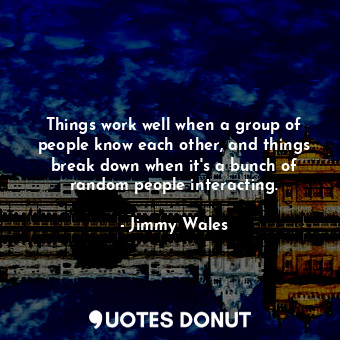  Things work well when a group of people know each other, and things break down w... - Jimmy Wales - Quotes Donut