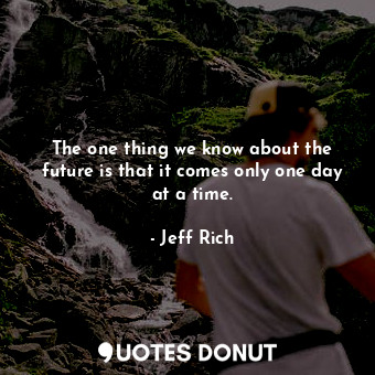 The one thing we know about the future is that it comes only one day at a time.