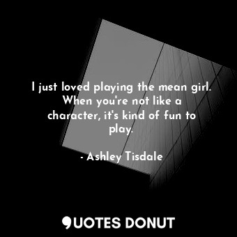  I just loved playing the mean girl. When you&#39;re not like a character, it&#39... - Ashley Tisdale - Quotes Donut