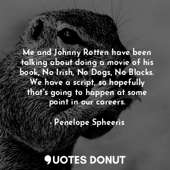 Me and Johnny Rotten have been talking about doing a movie of his book, No Irish, No Dogs, No Blacks. We have a script, so hopefully that&#39;s going to happen at some point in our careers.