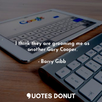  I think they are grooming me as another Gary Cooper.... - Barry Gibb - Quotes Donut