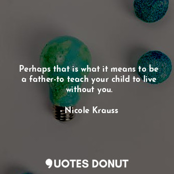 Perhaps that is what it means to be a father-to teach your child to live without you.