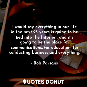  I would say everything in our life in the next 25 years is going to be tied into... - Bob Parsons - Quotes Donut