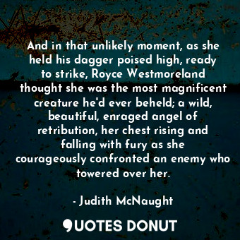  And in that unlikely moment, as she held his dagger poised high, ready to strike... - Judith McNaught - Quotes Donut