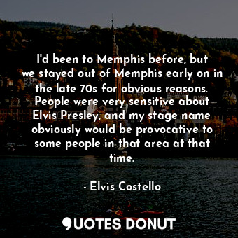 I&#39;d been to Memphis before, but we stayed out of Memphis early on in the late 70s for obvious reasons. People were very sensitive about Elvis Presley, and my stage name obviously would be provocative to some people in that area at that time.