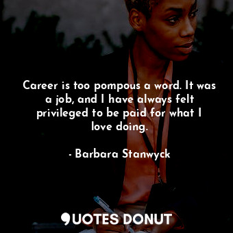 Career is too pompous a word. It was a job, and I have always felt privileged to be paid for what I love doing.