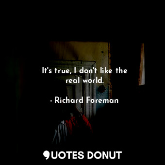  It&#39;s true, I don&#39;t like the real world.... - Richard Foreman - Quotes Donut